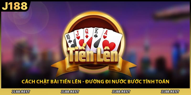 Cách Chặt Bài Tiến Lên - Đường Đi Nước Bước Tính Toán